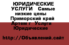 ЮРИДИЧЕСКИЕ УСЛУГИ ! Самые низкие цены. - Приморский край, Артем г. Услуги » Юридические   